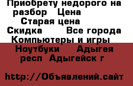 Приобрету недорого на разбор › Цена ­ 1 000 › Старая цена ­ 500 › Скидка ­ 5 - Все города Компьютеры и игры » Ноутбуки   . Адыгея респ.,Адыгейск г.